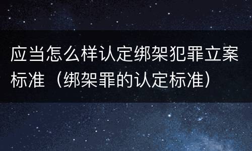应当怎么样认定绑架犯罪立案标准（绑架罪的认定标准）