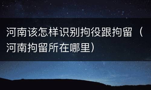 河南该怎样识别拘役跟拘留（河南拘留所在哪里）