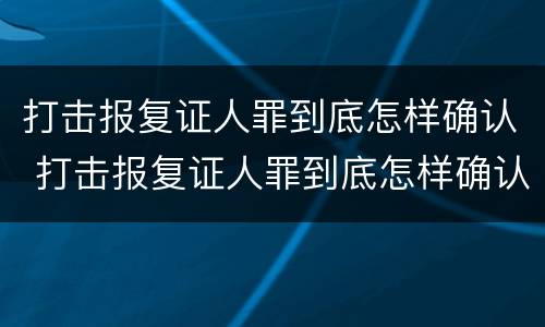打击报复证人罪到底怎样确认 打击报复证人罪到底怎样确认的