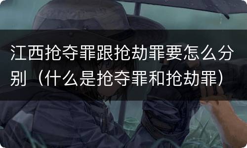 江西抢夺罪跟抢劫罪要怎么分别（什么是抢夺罪和抢劫罪）