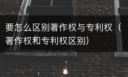 要怎么区别著作权与专利权（著作权和专利权区别）