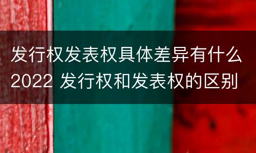 发行权发表权具体差异有什么2022 发行权和发表权的区别