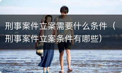 刑事案件立案需要什么条件（刑事案件立案条件有哪些）
