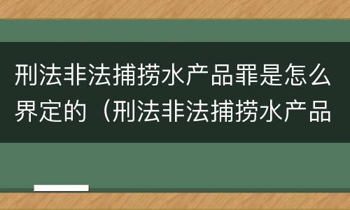 刑法非法捕捞水产品罪是怎么界定的（刑法非法捕捞水产品罪是怎么界定的呢）