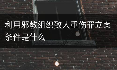 利用邪教组织致人重伤罪立案条件是什么