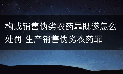 构成销售伪劣农药罪既遂怎么处罚 生产销售伪劣农药罪