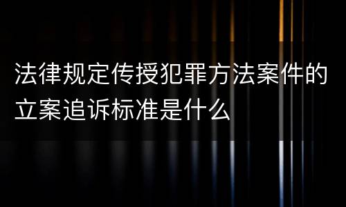 法律规定传授犯罪方法案件的立案追诉标准是什么