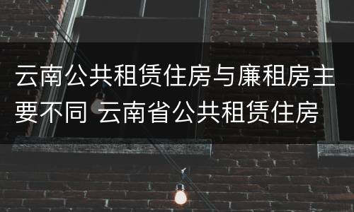 云南公共租赁住房与廉租房主要不同 云南省公共租赁住房