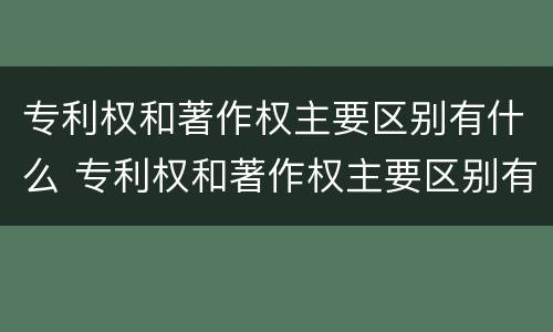 专利权和著作权主要区别有什么 专利权和著作权主要区别有什么特点