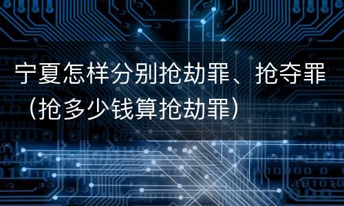 宁夏怎样分别抢劫罪、抢夺罪（抢多少钱算抢劫罪）