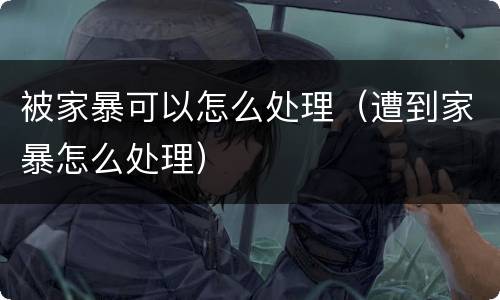 被家暴可以怎么处理（遭到家暴怎么处理）