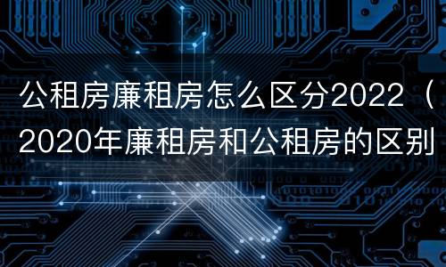 公租房廉租房怎么区分2022（2020年廉租房和公租房的区别）