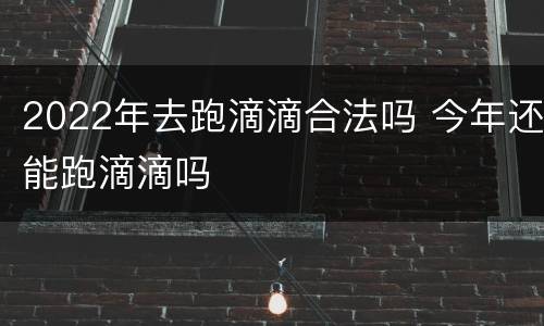 2022年去跑滴滴合法吗 今年还能跑滴滴吗