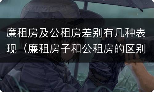 廉租房及公租房差别有几种表现（廉租房子和公租房的区别）