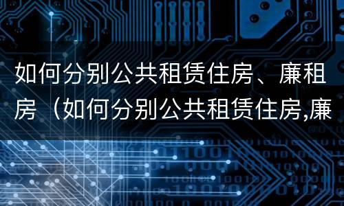 如何分别公共租赁住房、廉租房（如何分别公共租赁住房,廉租房和商品房）
