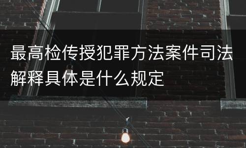 最高检传授犯罪方法案件司法解释具体是什么规定