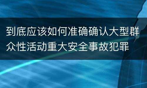 到底应该如何准确确认大型群众性活动重大安全事故犯罪