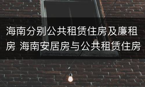 海南分别公共租赁住房及廉租房 海南安居房与公共租赁住房新政策