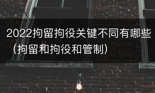 2022拘留拘役关键不同有哪些（拘留和拘役和管制）