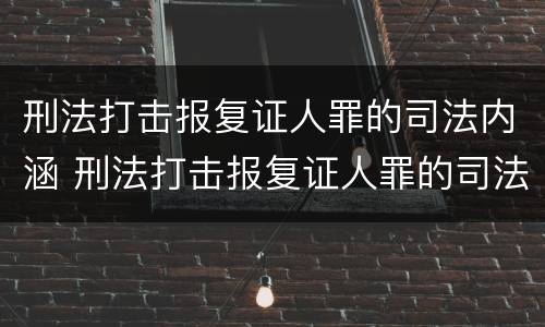 刑法打击报复证人罪的司法内涵 刑法打击报复证人罪的司法内涵是