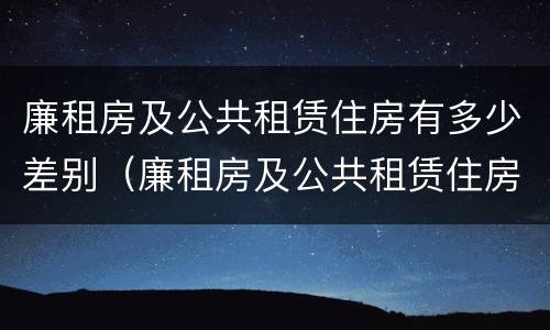 廉租房及公共租赁住房有多少差别（廉租房及公共租赁住房有多少差别呢）