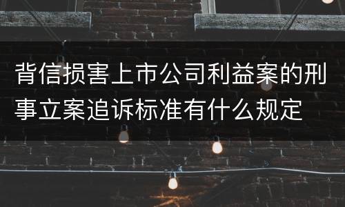 背信损害上市公司利益案的刑事立案追诉标准有什么规定