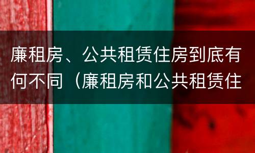 廉租房、公共租赁住房到底有何不同（廉租房和公共租赁住房的区别）