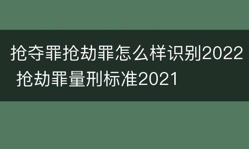 抢夺罪抢劫罪怎么样识别2022 抢劫罪量刑标准2021