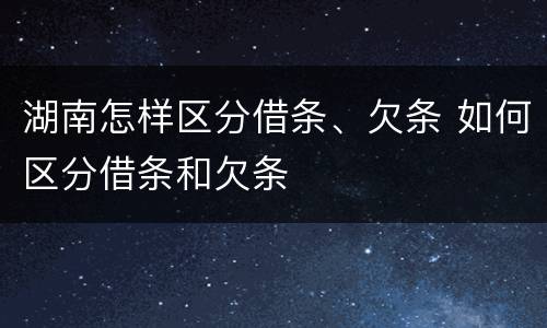 湖南怎样区分借条、欠条 如何区分借条和欠条