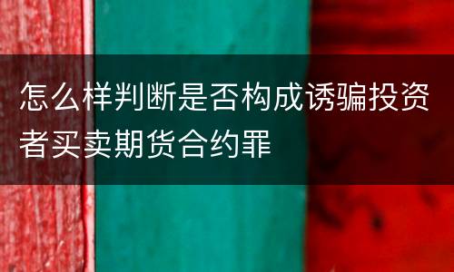 怎么样判断是否构成诱骗投资者买卖期货合约罪