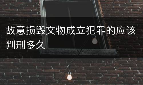 故意损毁文物成立犯罪的应该判刑多久