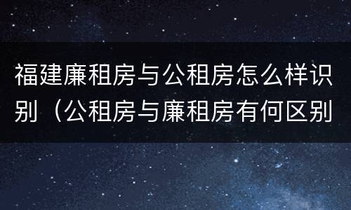 福建廉租房与公租房怎么样识别（公租房与廉租房有何区别）