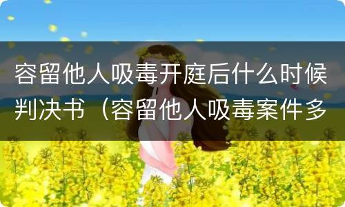 容留他人吸毒开庭后什么时候判决书（容留他人吸毒案件多久审判）