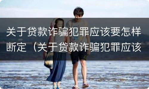 关于贷款诈骗犯罪应该要怎样断定（关于贷款诈骗犯罪应该要怎样断定罪）