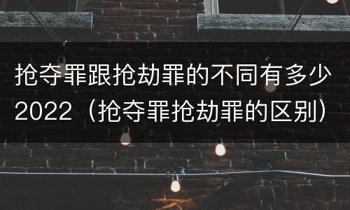 抢夺罪跟抢劫罪的不同有多少2022（抢夺罪抢劫罪的区别）
