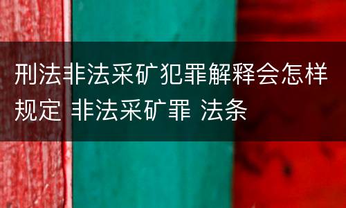 刑法非法采矿犯罪解释会怎样规定 非法采矿罪 法条