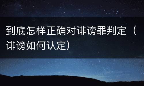到底怎样正确对诽谤罪判定（诽谤如何认定）