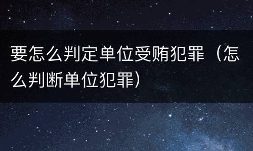 要怎么判定单位受贿犯罪（怎么判断单位犯罪）