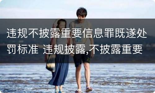 违规不披露重要信息罪既遂处罚标准 违规披露,不披露重要信息罪的立案标准