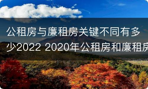 公租房与廉租房关键不同有多少2022 2020年公租房和廉租房的区别