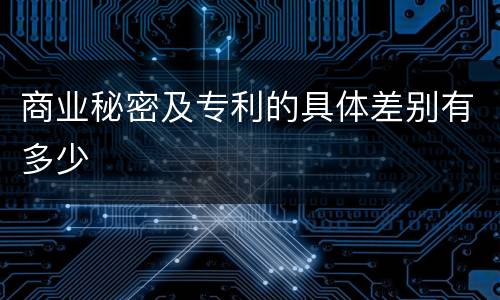 商业秘密及专利的具体差别有多少
