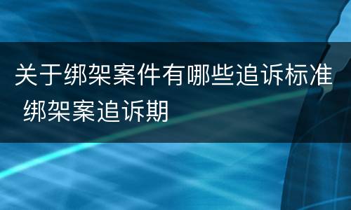 关于绑架案件有哪些追诉标准 绑架案追诉期