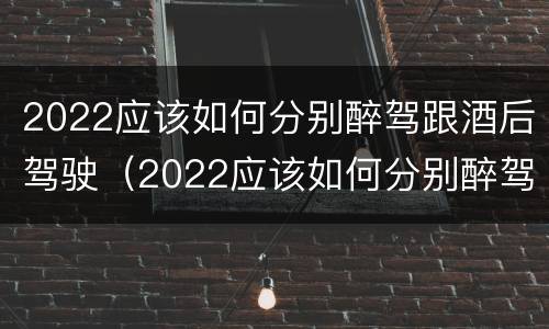 2022应该如何分别醉驾跟酒后驾驶（2022应该如何分别醉驾跟酒后驾驶呢）