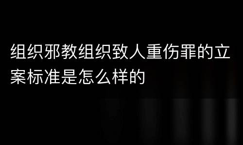 组织邪教组织致人重伤罪的立案标准是怎么样的