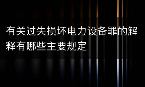 有关过失损坏电力设备罪的解释有哪些主要规定