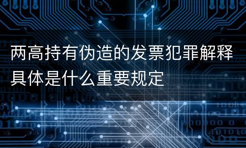 两高持有伪造的发票犯罪解释具体是什么重要规定