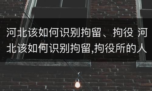 河北该如何识别拘留、拘役 河北该如何识别拘留,拘役所的人