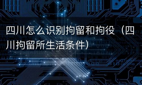 四川怎么识别拘留和拘役（四川拘留所生活条件）