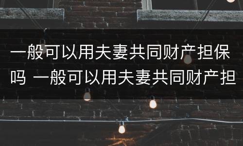 一般可以用夫妻共同财产担保吗 一般可以用夫妻共同财产担保吗多少钱