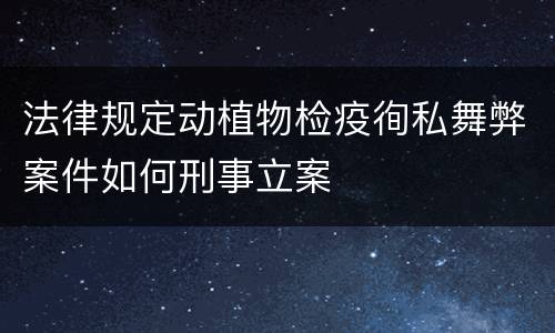 法律规定动植物检疫徇私舞弊案件如何刑事立案